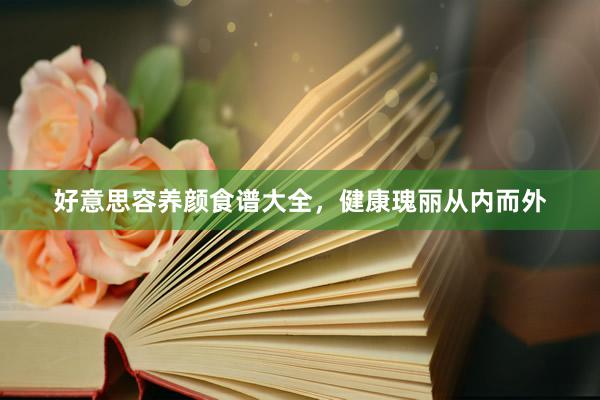 好意思容养颜食谱大全，健康瑰丽从内而外