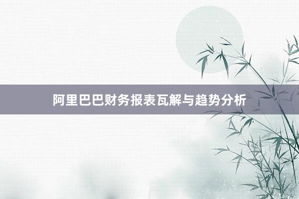 阿里巴巴财务报表瓦解与趋势分析