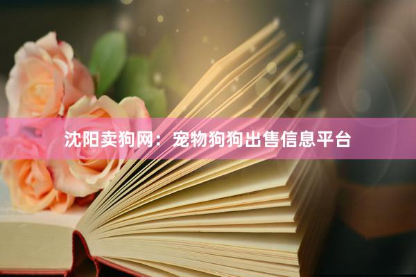沈阳卖狗网：宠物狗狗出售信息平台